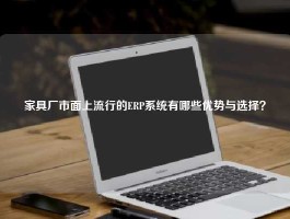 家具厂市面上流行的ERP系统有哪些优势与选择？