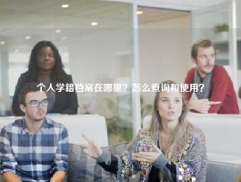个人学籍档案在哪里？怎么查询和使用？