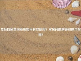 党员档案查询系统如何有效使用？常见问题解答和操作指南！
