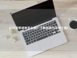 公司背景调查怎么查？了解流程与常用工具！