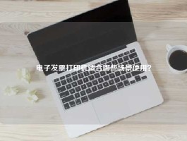 电子发票打印机适合哪些场景使用？