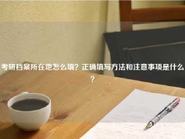 考研档案所在地怎么填？正确填写方法和注意事项是什么？