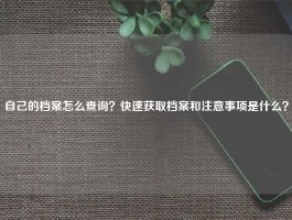自己的档案怎么查询？快速获取档案和注意事项是什么？
