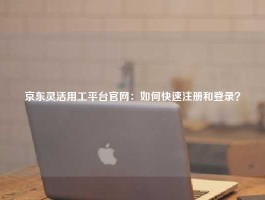 京东灵活用工平台官网：如何快速注册和登录？