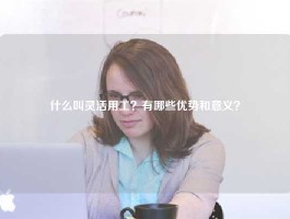 什么叫灵活用工？有哪些优势和意义？