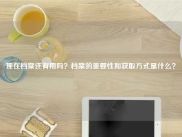 现在档案还有用吗？档案的重要性和获取方式是什么？