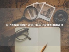 电子发票有用吗？如何开具电子发票和报销处理