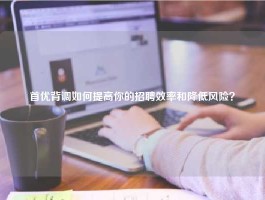 首优背调如何提高你的招聘效率和降低风险？