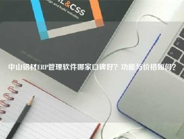 中山铝材ERP管理软件哪家口碑好？功能与价格如何？