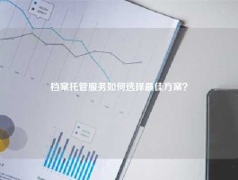 档案托管服务如何选择最佳方案？