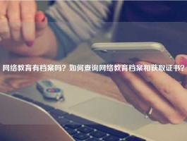 网络教育有档案吗？如何查询网络教育档案和获取证书？