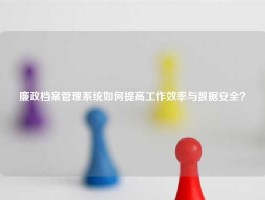 廉政档案管理系统如何提高工作效率与数据安全？