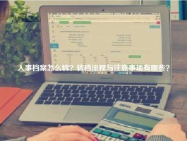 人事档案怎么转？转档流程与注意事项有哪些？