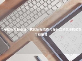 电子招标投标系统：优化招标流程与提升交易效率的必备工具推荐