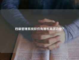 档案管理系统软件有哪些高效功能？