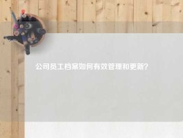 公司员工档案如何有效管理和更新？
