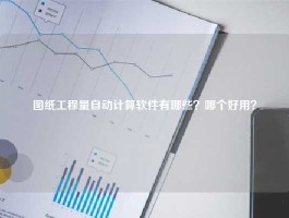 图纸工程量自动计算软件有哪些？哪个好用？