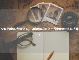 没有档案能办退休吗？如何解决退休手续问题和补充档案？
