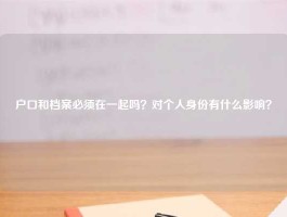 户口和档案必须在一起吗？对个人身份有什么影响？