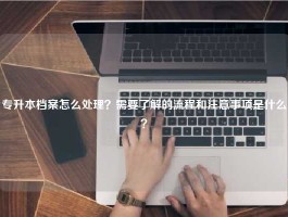 专升本档案怎么处理？需要了解的流程和注意事项是什么？
