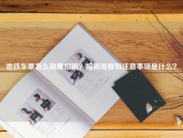 地铁车票怎么取票报销？报销流程和注意事项是什么？