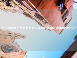 朴朴签的电子合同怎么看？使用方法和注意事项是什么？