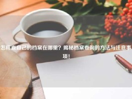 怎样查自己的档案在哪里？揭秘档案查询的方法与注意事项！