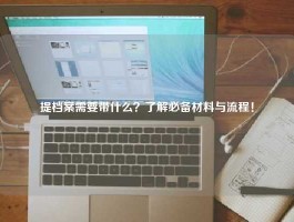 提档案需要带什么？了解必备材料与流程！