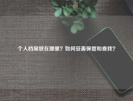 个人档案放在哪里？如何妥善保管和查找？