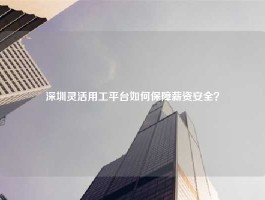 深圳灵活用工平台如何保障薪资安全？