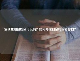 复读生用旧档案可以吗？如何办理档案转移和存档？