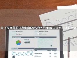 电子发票单位不给报销怎么办？如何解决公司不认可问题？